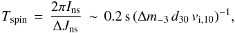Mathematical equation: \begin{equation} T_\mathrm{spin}\, =\,\frac{2\pi I_\mathrm{ns}}{\Delta J_\mathrm{ns}} \,\sim\, 0.2\,\mathrm{s}\, (\Delta m_{-3}\, d_{30}\, v_{\mathrm{i},10})^{-1} , \label{eq:tspin1} \end{equation}