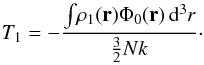 Mathematical equation: \begin{equation} \label{T12} T_1=-\frac{ \int\! \rho_1({\vec r})\Phi_0({\vec r})\, \mathrm{d}^3 r}{\frac{3}{2}Nk}\cdot \end{equation}