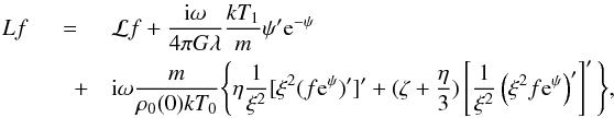 Mathematical equation: \begin{eqnarray} \label{linearized1} Lf &=& \mathcal{L}f +\frac{{\rm i} \omega}{4 \pi G \lambda} \frac{kT_1}{m} \psi' {\rm e}^{-\psi} \\ &\quad +& {\rm i} \omega \frac{m}{\rho_0(0) k T_0 }\Bigg\{ \eta \frac{1}{\xi^2}[\xi^2 (f {\rm e}^{\psi})']' + (\zeta +\frac{\eta}{3}) \left[ \frac{1}{\xi^2}\left(\xi^2 f {\rm e}^{\psi}\right)'\right]' \Bigg\}, \nonumber \end{eqnarray}