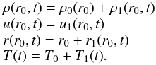 Mathematical equation: \begin{equation} \label{perturblagr} \begin{array}{l l} \rho(r_0,t)=\rho_0(r_0)+\rho_1(r_0,t) \\ u(r_0,t)=u_1(r_0,t)\\ r(r_0,t)=r_0+r_1(r_0,t)\\ T(t)=T_0+T_1(t). \end{array} \end{equation}