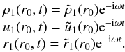 Mathematical equation: \begin{equation} \label{lagr9} \begin{array}{l l} \rho_1(r_0,t)=\tilde{\rho}_1(r_0){\rm e}^{-{\rm i} \omega t} \\ u_1(r_0,t)=\tilde{u}_1(r_0){\rm e}^{-{\rm i} \omega t}\\ r_1(r_0,t)=\tilde{r}_1(r_0){\rm e}^{-{\rm i} \omega t}. \end{array} \end{equation}