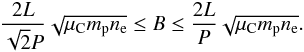 Mathematical equation: \begin{equation} \frac{2L}{\sqrt{2}P} \sqrt{\mu_{\rm C} m_{\rm p} n_{\rm e}} \le B \le \frac{2L}{P} \sqrt{\mu_{\rm C} m_{\rm p} n_{\rm e}}. \label{eqbv} \end{equation}