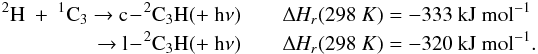 Mathematical equation: \appendix \setcounter{section}{3} \begin{eqnarray*} \rm {^2}H~+~{^1}C_3 ~{\rightarrow}~ c\!-\!{^2}C_3H (+~h{\nu}) &&{\Delta {\it H_r}}(298~K) = \rm -333~kJ~mol^{-1} \\ \rm ~{\rightarrow}~ l\!-\!{^2}C_3H (+~h{\nu}) && {\Delta {\it H_r}}(298~K) = \rm -320~kJ~mol^{-1}. \end{eqnarray*}