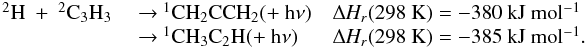 Mathematical equation: \appendix \setcounter{section}{3} \begin{eqnarray*} \begin{array}{lll} \rm {^2}H~+~{^2}C_3H_3 & ~{\rightarrow}~ \rm {^1}CH_2CCH_2 (+~h{\nu}) & \rm {\Delta {\it H_r}}(298~K) = -380~kJ~mol{^{-1}} \\ & ~{\rightarrow}~ \rm {^1}CH_3C_2H (+~h{\nu}) & \rm {\Delta {\it H_r}}(298~K) = -385~kJ~mol{^{-1}}. \end{array} \end{eqnarray*}