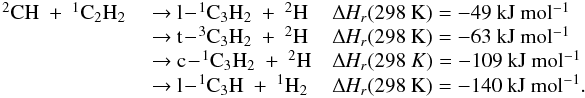 Mathematical equation: \appendix \setcounter{section}{3} \begin{eqnarray*} \begin{array}{lll} \rm {^2}CH~+~{^1}C_2H_2 & \rm ~{\rightarrow}~ l\!-\!{^1}C_3H_2~+~{^2}H &\rm {\Delta {\it H_r}}(298~K) = \rm -49~kJ~mol{^{-1}} \\ &\rm ~{\rightarrow}~\rm t\!-\!{^3}C_3H_2~+~{^2}H & \rm {\Delta {\it H_r}}(298~K) = \rm -63~kJ~mol{^{-1}} \\ &\rm ~{\rightarrow}~ \rm c\!-\!{^1}C_3H_2~+~{^2}H & {\Delta {\it H_r}}(298~K) =\rm -109~kJ~mol{^{-1}} \\ &\rm ~{\rightarrow}~ \rm l\!-\!{^1}C_3H~+~{^1}H_2 & \rm {\Delta {\it H_r}}(298~K) = \rm -140~kJ~mol{^{-1}}. \\ \end{array} \end{eqnarray*}