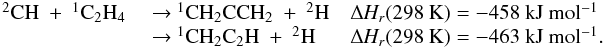 Mathematical equation: \appendix \setcounter{section}{3} \begin{eqnarray*} \begin{array}{lll} \rm {^2}CH~+~{^1}C_2H_4 &\rm ~{\rightarrow}~\rm {^1}CH_2CCH_2~+~{^2}H &\rm {\Delta {\it H_r}}(298~K) = \rm -458~kJ~mol{^{-1}} \\ &\rm ~{\rightarrow}~ \rm {^1}CH_2C_2H~+~{^2}H & \rm {\Delta {\it H_r}}(298~K) =\rm -463~kJ~mol{^{-1}}. \end{array} \end{eqnarray*}