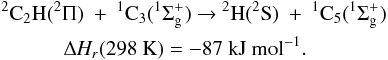 Mathematical equation: \appendix \setcounter{section}{3} \begin{eqnarray*} &&\rm {^2}C_2H({^2\Pi})~+~{^1}C_3({^1\Sigma^+_g}) ~{\rightarrow}~ {^2}H({^2}S)~+~{^1}C_5({^1\Sigma^+_g}) \\ &&\quad\quad\quad\rm {\Delta {\it H_r}}(298~K) = -87~kJ~mol{^{-1}}. \end{eqnarray*}