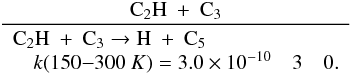 Mathematical equation: \appendix \setcounter{section}{3} \begin{eqnarray*} \frac{\rm C_2H~+~C_3}{\begin{array}{lll} \rm C_2H~+~C_3 \rightarrow H~+~C_5 &&\\ \quad k(150{-}300~K) = 3.0 \times 10^{-10} & 3 & 0. \end{array}} \end{eqnarray*}