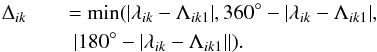 Mathematical equation: \begin{eqnarray} \Delta_{ik} &&= {\rm min}(| \lambda_{ik}-\Lambda_{ik1}|, 360^{\circ}-|\lambda_{ik}-\Lambda_{ik1}|, \nonumber\\ && \^{E}\ |180^{\circ}-| \lambda_{ik}-\Lambda_{ik1}||). \end{eqnarray}