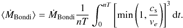 Mathematical equation: \begin{equation} \label{eq:mdotav} \langle{\dot{M}}_\mathrm{Bondi}\rangle =\dot{M}_\mathrm{Bondi} \frac{1}{nT}\int_0^{nT}\left[\mathrm{min}\left(1,\frac{c_\mathrm{s}}{v_e}\right)\right]^3 \mathrm{d}t . \end{equation}
