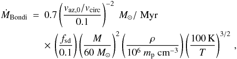 Mathematical equation: \begin{eqnarray} \label{eq:mdotfit} \dot{M}_\mathrm{Bondi}&=&0.7 \left(\frac{v_\mathrm{az,0}/v_\mathrm{circ}}{0.1}\right)^{-2} ~M_\odot /\;\mathrm{Myr}\nonumber\\ & &\times\, \left(\frac{f_\mathrm{sd}}{0.1}\right) \left(\frac{M}{60~M_\odot}\right)^2 \left(\frac{\rho}{10^6~m_\mathrm{p}~\mathrm{cm}^{-3}}\right) \left(\frac{100\,\mathrm{K}}{T}\right)^{3/2} \, , \end{eqnarray}