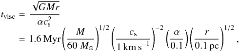 Mathematical equation: \begin{eqnarray} \label{eq:visc} t_\mathrm{visc}&\!=\!&\nonumber \frac{\sqrt{GMr}}{\alpha c_\mathrm{s}^2} \\[-2mm] &\!=\!& 1.6\,\mathrm{Myr} \left(\frac{M}{60~M_\odot}\right)^{1/2} \left(\frac{c_\mathrm{s}}{1\, \mathrm{km\,s}^{-1}}\right)^{-2} \left(\frac{\alpha}{0.1}\right) \left(\frac{r}{0.1 \,\mathrm{pc}}\right)^{1/2},~~ \end{eqnarray}