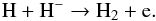 Mathematical equation: \begin{equation} \mathrm{H}+\mathrm{H}^- \rightarrow \mathrm{H}_2 + \mathrm{e} . \end{equation}