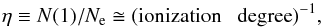 Mathematical equation: \begin{equation} \eta \equiv N(1)/N_{\rm e} \cong (\mbox{ionization \; degree})^{-1}, \label{eq:eta} \end{equation}