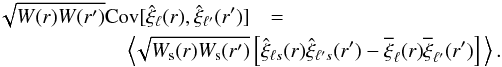 Mathematical equation: \begin{eqnarray} \sqrt{W(r)W(r^\prime)} \mathrm{Cov}[\hat{\xi}_\ell(r),\hat{\xi}_{\ell'}(r^\prime)]&=& \nonumber \\ &&\hspace{-3cm}\left\langle\! \sqrt{W_{\rm s}(r)W_{\rm s}(r^\prime)} \left[ \hat{\xi}_{\ell s}(r)\hat{\xi}_{\ell' s}(r^\prime) -\overline{\xi}_\ell(r)\overline{\xi}_{\ell'}(r^\prime) \right] \, \right\rangle. \label{eq:covariance} \end{eqnarray}