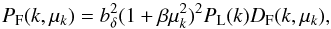 Mathematical equation: \appendix \setcounter{section}{1} \begin{equation} P_{\rm F}(k,\mu_k) = b_{\delta}^2 (1+\beta \mu_k^2)^2 P_{\rm L}(k) D_{\rm F}(k,\mu_k) , \label{ips} \end{equation}