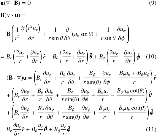 Mathematical equation: \begin{eqnarray} &&\vec{u}(\bigtriangledown \cdot \vec{B}) = 0 \\[2mm] && \vec{B}(\bigtriangledown \cdot \vec{u}) = \nonumber \\[2mm] && \quad \vec{B} \left( {1 \over r^2}{\partial \left( r^2 u_r \right) \over \partial r} + {1 \over r\sin\theta}{\partial \over \partial \theta} \left( u_\theta\sin\theta \right) + {1 \over r\sin\theta}{\partial u_\phi \over \partial \phi} \right) \nonumber \\[2mm] && = B_r \left( \frac{2u_r}{r} \! +\! \frac{\partial u_r}{\partial r} \right) \boldsymbol{\hat{r}} + B_{\theta} \left( \frac{2u_r}{r} \! +\! \frac{\partial u_r}{\partial r} \right) \boldsymbol{\hat{\theta}}+ B_{\phi} \left( \frac{2u_r}{r} \! +\! \frac{\partial u_r}{\partial r} \right) \boldsymbol{\hat{\phi}} \\[2mm] &&\quad (\vec{B} \cdot \bigtriangledown) \vec{u} = \left(B_r \frac{\partial u_r}{\partial r} + \frac{B_\theta}{r}\frac{\partial u_r}{\partial \theta} + \frac{B_\phi}{r\sin(\theta)}\frac{\partial u_r}{\partial \phi} - \frac{B_\theta u_\theta + B_\phi u_\phi}{r}\right) \boldsymbol{\hat r} \nonumber\\ &&\quad + \left(B_r \frac{\partial u_\theta}{\partial r} + \frac{B_\theta}{r}\frac{\partial u_\theta}{\partial \theta} + \frac{B_\phi}{r\sin(\theta)}\frac{\partial u_\theta}{\partial \phi} + \frac{B_\theta u_r}{r} - \frac{B_\phi u_\phi\cot(\theta)}{r}\right) \boldsymbol{\hat\theta}\nonumber \\ &&\quad + \left(B_r \frac{\partial u_\phi}{\partial r} + \frac{B_\theta}{r}\frac{\partial u_\phi}{\partial \theta} + \frac{B_\phi}{r\sin(\theta)}\frac{\partial u_\phi}{\partial \phi} + \frac{B_\phi u_r}{r} + \frac{ B_\phi u_\theta \cot(\theta)}{r}\right)\boldsymbol{\hat\phi} \nonumber\\ && = B_r \frac{\partial u_r}{\partial r} \boldsymbol{\hat{r}} + B_\theta \frac{u_{r}}{r} \boldsymbol{\hat{\theta}} + B_\phi \frac{u_{r}}{r} \boldsymbol{\hat{\phi}} \end{eqnarray}