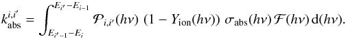 Mathematical equation: \appendix \setcounter{section}{1} \begin{equation} \label{eq:calc_abs_split} k_{\rm abs}^{i,i^{\prime}} = \int_{E_{i^{\prime}-1}-E_{i}}^{E_{i^{\prime}}-E_{i-1}} {\cal P}_{i,i^{\prime}}(h\nu) \, \left(1-Y_{\rm ion}(h\nu)\right) \, \sigma_{\rm abs}(h\nu) \, {\cal F}(h\nu) \, {\rm d}(h\nu). \end{equation}