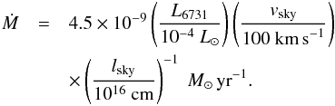 Mathematical equation: \begin{eqnarray} \dot M & = & 4.5\times10^{-9} \left(\frac{L_{6731}}{10^{-4}~L_{\sun}}\right)\left(\frac{v_{\rm sky}}{100~\textnormal{km\,s}^{-1}}\right) \nonumber\\ & & \times \left(\frac{l_{\rm sky}}{10^{16}~\textnormal{cm}}\right)^{-1}~M_{\sun}\,\textnormal{yr}^{-1}. \end{eqnarray}