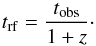 Mathematical equation: \begin{equation} \label{time_correction} t_{\rm rf} = \frac{t_{\rm obs}}{1+z} \cdot \end{equation}