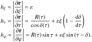 Mathematical equation: \begin{equation} \begin{array}{l} \displaystyle h_\xi=\left|\frac{\partial\vec r}{\partial\xi}\right|= \varepsilon \\ \displaystyle h_\tau=\left|\frac{\partial\vec r}{\partial\tau}\right|= \frac{R(\tau)}{\cos\delta(\tau)} +\varepsilon\xi\left(1-\frac{\mathrm{d}\delta}{\mathrm{d}\tau}\right) \\ \displaystyle h_\varphi=\left|\frac{\partial\vec r}{\partial\varphi}\right|= R(\tau)\sin\tau+\varepsilon\xi\sin \,(\tau-\delta). \end{array} \end{equation}