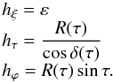 Mathematical equation: \begin{equation} \begin{array}{l} \displaystyle h_\xi=\varepsilon \\ \displaystyle h_\tau=\frac{R(\tau)}{\cos\delta(\tau)}\\ \displaystyle h_\varphi=R(\tau)\sin\tau. \end{array} \end{equation}