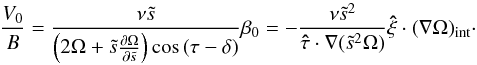 Mathematical equation: \begin{equation} \label{eq:V0/B} \frac{V_0}{B}=\frac{\nu\ts}{\left(2\Omega+\ts\frac{\partial\Omega}{\partial\ts} \right)\cos\,(\tau-\delta)}\beta_0= -\frac{\nu\ts^2}{\vec{\hat\tau}\cdot\na(\ts^2\Omega)} \vec{\hat\xi}\cdot(\na\Omega)_\mathrm{int}\cdot \end{equation}