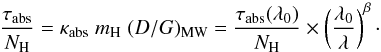 Mathematical equation: \begin{equation} \frac{\tau_\mathrm{abs}}{N_\mathrm{H}} = \kappa_\mathrm{abs} \; m_\mathrm{H} \; (D/G)_\mathrm{MW} = \frac{\tau_\mathrm{abs}(\lambda_0)}{N_\mathrm{H}}\times \left(\frac{\lambda_0}{\lambda}\right)^\beta\cdot \label{eq_t0} \end{equation}