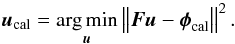 Mathematical equation: \begin{equation} \boldsymbol{u}_{\rm cal}=\underset{\boldsymbol{u}}{\arg\min}\left\| \boldsymbol{F}\boldsymbol{u} - \boldsymbol{\phi}_{\rm cal} \right\|^2. \end{equation}