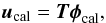 Mathematical equation: \begin{equation} \boldsymbol{u}_{\rm cal}=\boldsymbol{T}\boldsymbol{\phi}_{\rm cal}\text{,} \end{equation}