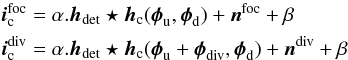 Mathematical equation: \begin{equation} \label{eq_im_model} \begin{aligned} \boldsymbol{i}_{\rm c}^{\text{foc}}&=\alpha.\boldsymbol{h}_{\text{det}}\star\boldsymbol{h}_{\rm c}(\boldsymbol{\phi}_{\rm u},\boldsymbol{\phi}_{\rm d})+\boldsymbol{n}^{\text{foc}}+\beta\\ \boldsymbol{i}_{\rm c}^{\text{div}}&=\alpha.\boldsymbol{h}_{\text{det}}\star \boldsymbol{h}_{\rm c}(\boldsymbol{\phi}_{\rm u}+\boldsymbol{\phi}_{\rm div},\boldsymbol{\phi}_{\rm d})+\boldsymbol{n}^{\text{div}}+\beta \end{aligned} \end{equation}