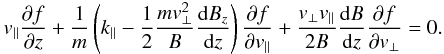 Mathematical equation: \begin{eqnarray} v_{\parallel} \frac{\partial f}{\partial z}+ \frac{1}{m} \left(k_{\parallel }-\frac{1}{2}\frac{mv_{\perp }^{2}}{B}\frac{{\rm d}B_{z}}{{\rm d}z} \right) \frac{\partial f}{\partial v_{\parallel }}+ \frac{v_{\perp }v_{\parallel }}{2B} \frac{{\rm d}B}{{\rm d}z}\frac{\partial f}{\partial v_{\perp }}=0. \end{eqnarray}