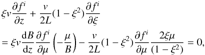 Mathematical equation: \begin{eqnarray} && \xi v\frac{\partial f^{i}}{\partial z}+\frac{v}{2L}(1-\xi ^{2})\frac{\partial f^{i}}{\partial \xi }\nonumber\\ &&= \xi v\frac{{\rm d}B}{{\rm d}z}\frac{\partial f^{i}}{\partial \mu}\left(-\frac{\mu}{B}\right)-\frac{v}{2L}(1-\xi ^{2})\frac{\partial f^{i}}{\partial \mu}\frac{2\xi \mu}{(1-\xi ^{2})}=0, \end{eqnarray}
