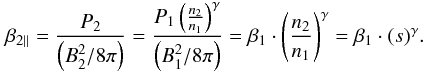 Mathematical equation: \begin{eqnarray} \beta _{2\parallel } = \frac{P_{2}}{\left(B_{2}^{2}/8\pi \right)} = \frac{P_{1}\left(\frac{n_{2}}{n_{1}}\right)^{\gamma }}{\left(B_{1}^{2}/8\pi \right)}=\beta _{1}\cdot \left(\frac{n_{2}}{n_{1}}\right)^{\gamma }=\beta _{1}\cdot (s)^{\gamma }. \label{eq-beta-par-adia} \end{eqnarray}