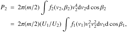 Mathematical equation: \begin{eqnarray} P_{2} &=&2\pi (m/2)\int f_{2}(v_{2},\beta _{2})v_{2}^{4}{\rm d}v_{2}{\rm d} \cos \beta_{2}\nonumber\\ &=&2\pi (m/2)(U_{1}/U_{2})\int f_{1}(v_{1})v_{1}^{2}v_{2}^{2}{\rm d} v_{1}{\rm d} \cos\beta _{1}, \end{eqnarray}