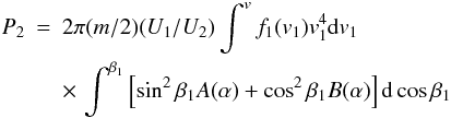 Mathematical equation: \begin{eqnarray} P_{2} &= &2\pi (m/2)(U_{1}/U_{2})\int^{v}f_{1}(v_{1})v_{1}^{4}{\rm d}v_{1}\nonumber\\ & & \times\, \int^{\beta_{1}} \left[\sin ^{2}\beta _{1}A(\alpha) + \cos ^{2} \beta _{1}B(\alpha)\right]{\rm d} \cos \beta _{1} \end{eqnarray}