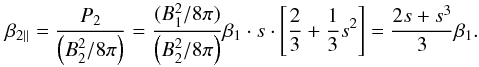 Mathematical equation: \begin{eqnarray} \beta _{2\parallel }=\frac{P_{2}}{\left(B_{2}^{2}/8\pi \right)}=\frac{(B_{1}^{2}/8\pi )}{\left(B_{2}^{2}/8\pi \right)}\beta _{1}\cdot s\cdot \left[ \frac{2}{3}+\frac{1}{3}s^{2}\right]=\frac{2s+s^{3}}{3}\beta _{1}. \label{eq-beta-par-mom} \end{eqnarray}