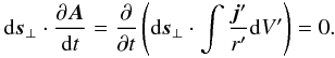 Mathematical equation: \begin{eqnarray} {\rm d} \vec{s}_\perp \cdot \frac{\partial \vec{A}}{{\rm d}t} = \frac{\partial}{\partial t} \left( {\rm d} \vec{s}_\perp \cdot \int \frac{\vec{j}'}{r'} {\rm d}V' \right) = 0. \end{eqnarray}