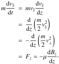 Mathematical equation: \begin{eqnarray} m \frac{{\rm d}v_\parallel}{{\rm d}t} &=& mv_\parallel \frac{{\rm d} v_\parallel}{{\rm d}z} \nonumber\\ &=& \frac{{\rm d}}{{\rm d}z} \left( \frac{m}{2} v_\parallel^2 \right) \nonumber\\ &=& -\frac{\rm d}{{\rm d}z} \left( \frac{m}{2} v_\perp^2 \right) \nonumber\\ &=& F_z = -\mu \frac{{\rm d}B_z}{{\rm d}z}\cdot \end{eqnarray}