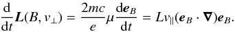 Mathematical equation: \begin{eqnarray} \frac{\rm d}{{\rm d}t} \vec{L}(B,v_\perp) = \frac{2mc}{e} \mu \frac{{\rm d} \vec{e}_B}{{\rm d}t} = L v_\parallel (\vec{e}_B \cdot \vec{\nabla}) \vec{e}_B. \label{eq-reorient} \end{eqnarray}