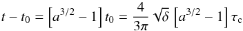 Mathematical equation: \begin{equation} t-t_0=\left[a^{3/2}-1\right] t_0 = \frac{4}{3\pi} \sqrt{\delta} \, \left[a^{3/2} -1\right] \tau_{\rm c} \label{time-elapsed} \end{equation}