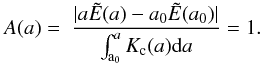 Mathematical equation: \begin{equation} \label{Alpha} A(a) = \ \frac{|a \tilde{E}(a) - a_0 \tilde{E}(a_0)|} {\int_{\rm a_0}^{a} K_{\rm c}(a) {\rm d}a } = 1 . \end{equation}