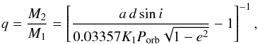 Mathematical equation: \begin{eqnarray*} q = \dfrac{M_2}{M_1} = \left[ \dfrac{a\,d \sin i}{0.03357 K_1P_\mathrm{orb} \sqrt{1 - e^2}} - 1 \right]^{-1}, \end{eqnarray*}