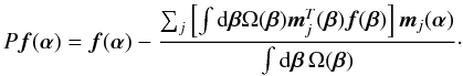 Mathematical equation: \begin{equation} P\vec{f}({\bm\alpha})=\vec{f}({\bm\alpha})- \frac{\sum_j\left[\int {\rm d}{\bm\beta}\Omega({\bm\beta})\vec{m}_j^T({\bm\beta})\vec{f}({\bm\beta})\right] \vec{m}_j({\bm\alpha})}{\int {\rm d}{\bm\beta}\,\Omega({\bm\beta})}\cdot \label{eq9} \end{equation}