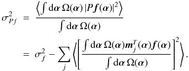 Mathematical equation: \begin{eqnarray} \label{eq10} \sigma_{Pf}^2 & = & \frac{\left\langle \int {\rm d}{\bm\alpha}\,\Omega({\bm\alpha}) \left\vert P\vec{f}({\bm\alpha})\right\vert^2\right\rangle}{ \int {\rm d}{\bm\alpha}\,\Omega({\bm\alpha})} \nonumber \\ & = & \sigma_f^2-\sum_j \left\langle\left[\frac{\int {\rm d}{\bm\alpha}\, \Omega({\bm\alpha})\vec{m}_j^T({\bm\alpha})\vec{f}({\bm\alpha})}{ \int {\rm d}{\bm\alpha}\,\Omega({\bm\alpha})}\right]^2\right\rangle. \end{eqnarray}