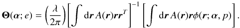 Mathematical equation: \begin{equation} {\bm\Theta}({\bm\alpha};e)=\left(\frac{\lambda}{2\pi}\right) \left[\int {\rm d}\vec{r}\,A(\vec{r})\vec{r}\vec{r}^T\right]^{-1} \left[\int {\rm d}\vec{r}\,A(\vec{r})\vec{r}\phi(\vec{r};{\bm\alpha},p)\right]. \label{eq11} \end{equation}