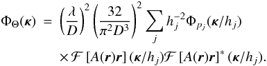 Mathematical equation: \begin{eqnarray} \label{eq16} \Phi_\Theta({\bm\kappa}) & = & \left(\frac{\lambda}{D}\right)^2\left(\frac{32}{\pi^2 D^3}\right)^2 \sum_j h_j^{-2} \Phi_{p_j}({\bm\kappa}/h_j) \nonumber \\ & & \times\,{\cal F}\left[A(\vec{r})\vec{r}\right]({\bm\kappa}/h_j){\cal F}\left[A(\vec{r})\vec{r}\right]^*({\bm\kappa}/h_j). \end{eqnarray}