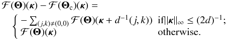 Mathematical equation: \begin{eqnarray} \label{eq23} \lefteqn{{\cal F}({\bm\Theta})({\bm\kappa})-{\cal F}({\bm\Theta}_{\rm c})({\bm\kappa})=} \nonumber \\ & & \left\{\begin{array}{ll} -\sum_{(j,k)\neq (0,0)} {\cal F}({\bm\Theta})({\bm\kappa}+d^{-1}(j,k)) & \mbox{if} ||{\bm\kappa}||_\infty \leq (2d)^{-1} ; \\ {\cal F}({\bm\Theta})({\bm\kappa}) & \mbox{otherwise.} \end{array}\right. \end{eqnarray}
