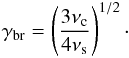 Mathematical equation: \begin{eqnarray} \gamma_{\rm br} = \left( \frac{3 \nu_{\rm c}}{4 \nu_{\rm s}} \right)^{1/2} \cdot \end{eqnarray}