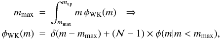 Mathematical equation: \begin{eqnarray} m_\mathrm{max} & = & \int^{m_{\rm up}}_{m_\mathrm{max}} m\, \phi_{\mathrm{WK}}(m)\,\,\,\, \Rightarrow \nonumber\\ \label{eq:WKcor1} \phi_{\mathrm{WK}}(m) &=& \delta(m-m_\mathrm{max}) + ({\cal N}Ê- 1) \times \phi(m| m < m_\mathrm{max}), \end{eqnarray}